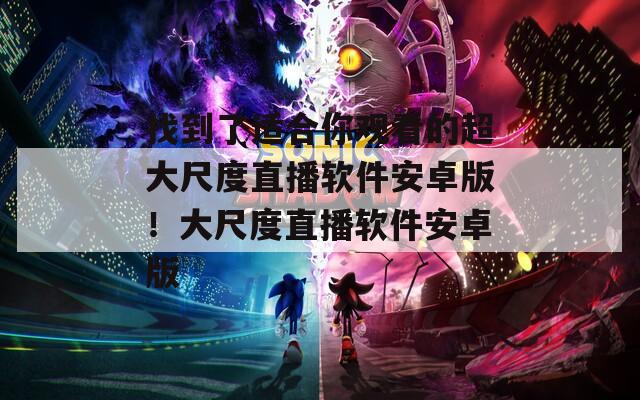找到了適合你觀看的超大尺度直播軟件安卓版！大尺度直播軟件安卓版