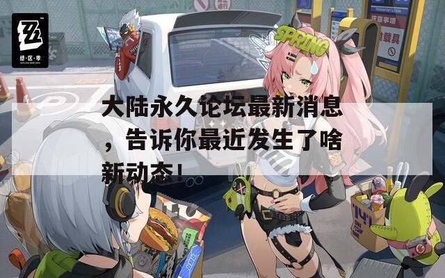 大陸永久論壇最新消息，告訴你最近發(fā)生了啥新動(dòng)態(tài)！