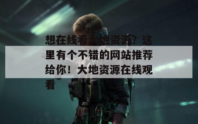 想在線看大地資源？這里有個(gè)不錯(cuò)的網(wǎng)站推薦給你！大地資源在線觀看