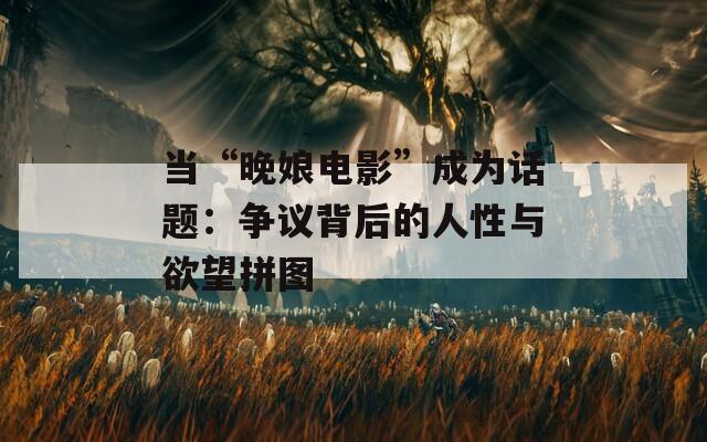 當(dāng)“晚娘電影”成為話題：爭議背后的人性與欲望拼圖