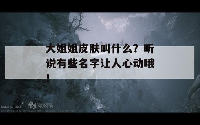 大姐姐皮膚叫什么？聽說有些名字讓人心動(dòng)哦！