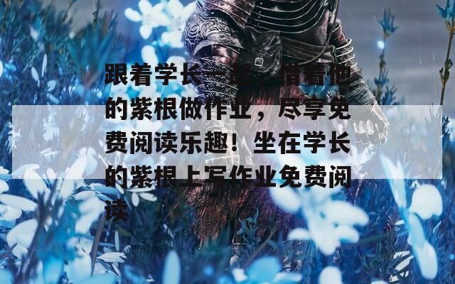 跟著學(xué)長一起，借著他的紫根做作業(yè)，盡享免費閱讀樂趣！坐在學(xué)長的紫根上寫作業(yè)免費閱讀