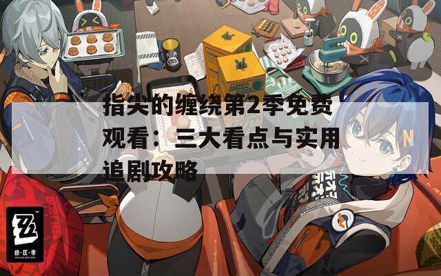 指尖的纏繞第2季免費觀看：三大看點與實用追劇攻略