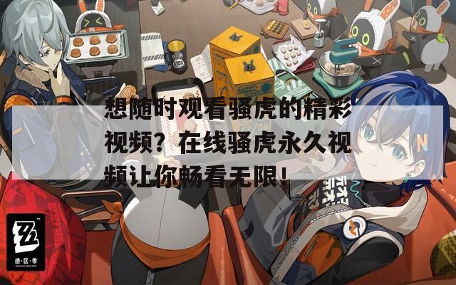 想隨時觀看騷虎的精彩視頻？在線騷虎永久視頻讓你暢看無限！