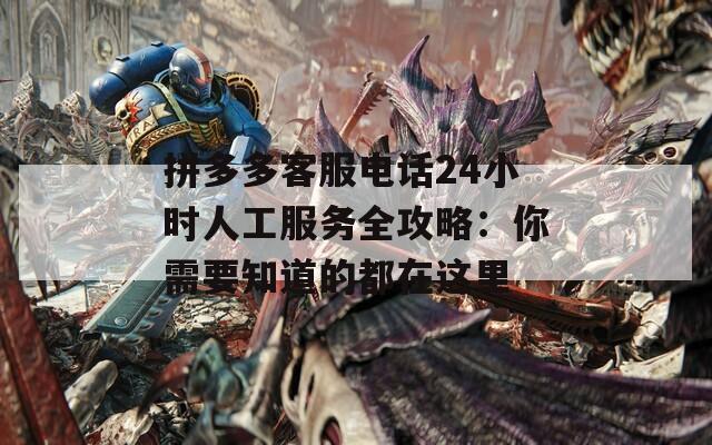 拼多多客服電話24小時人工服務全攻略：你需要知道的都在這里