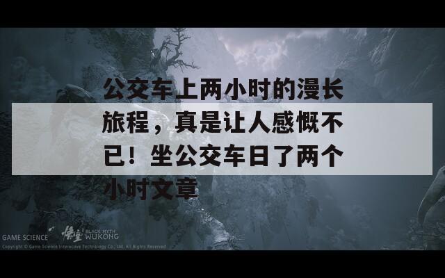 公交車上兩小時的漫長旅程，真是讓人感慨不已！坐公交車日了兩個小時文章