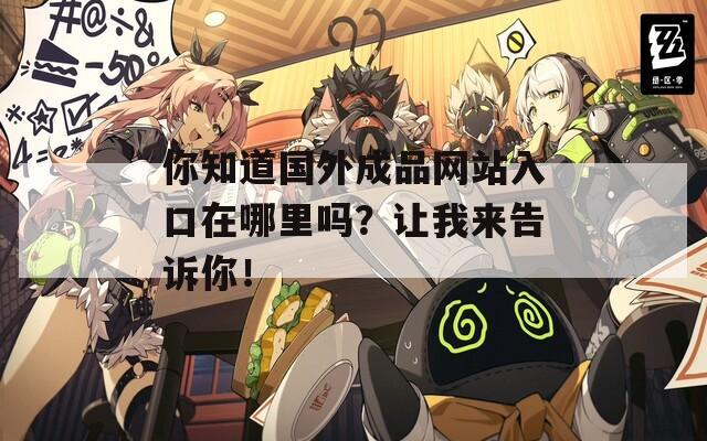 你知道國外成品網(wǎng)站入口在哪里嗎？讓我來告訴你！