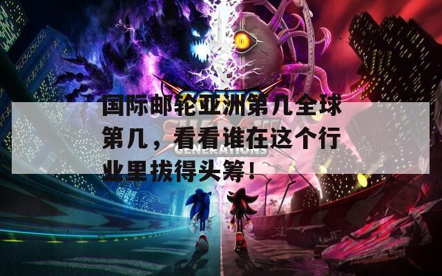 國際郵輪亞洲第幾全球第幾，看看誰在這個(gè)行業(yè)里拔得頭籌！