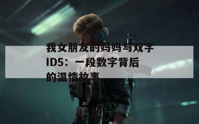 我女朋友的媽媽與雙字ID5：一段數字背后的溫情故事