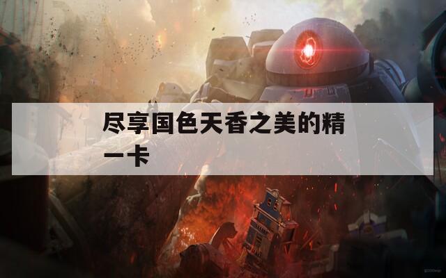 盡享國色天香之美的精一卡