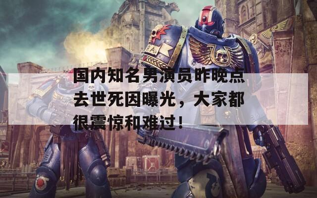 國內(nèi)知名男演員昨晚點去世死因曝光，大家都很震驚和難過！