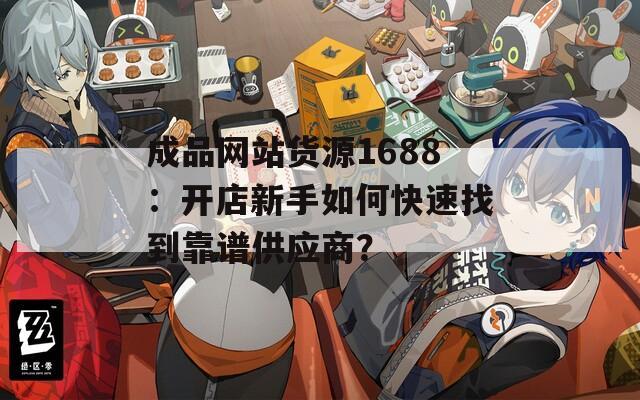 成品網(wǎng)站貨源1688：開店新手如何快速找到靠譜供應(yīng)商？
