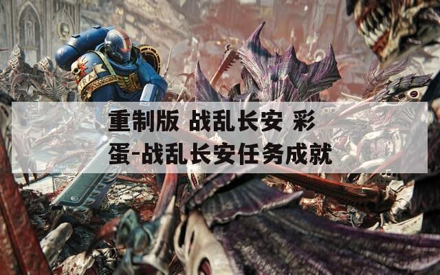 重制版 戰(zhàn)亂長安 彩蛋-戰(zhàn)亂長安任務(wù)成就