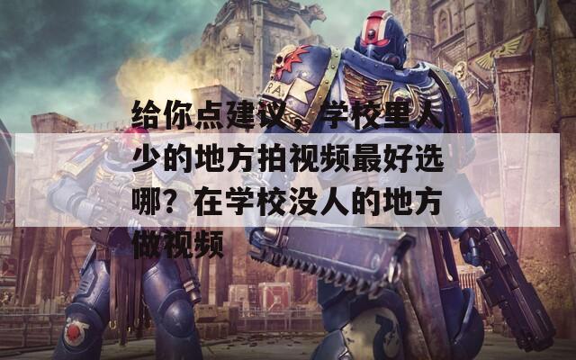 給你點建議，學(xué)校里人少的地方拍視頻最好選哪？在學(xué)校沒人的地方做視頻