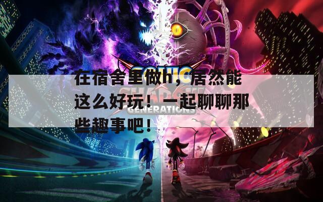 在宿舍里做h，居然能這么好玩！一起聊聊那些趣事吧！
