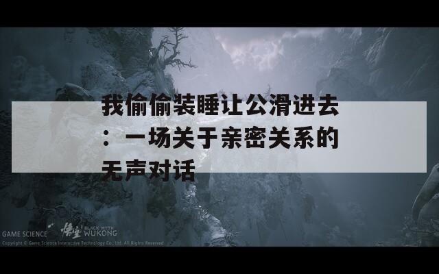 我偷偷裝睡讓公滑進去：一場關(guān)于親密關(guān)系的無聲對話