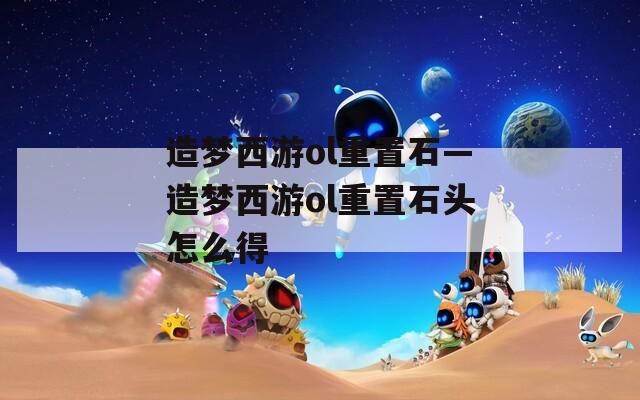 造夢(mèng)西游ol重置石—造夢(mèng)西游ol重置石頭怎么得