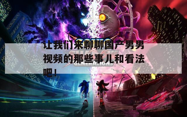 讓我們來(lái)聊聊國(guó)產(chǎn)男男視頻的那些事兒和看法吧！