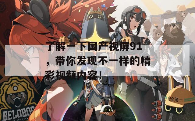 了解一下國產(chǎn)視屏91，帶你發(fā)現(xiàn)不一樣的精彩視頻內(nèi)容！