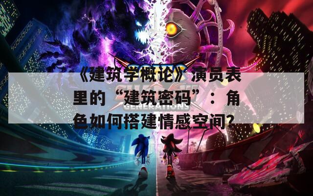《建筑學概論》演員表里的“建筑密碼”：角色如何搭建情感空間？
