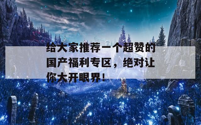 給大家推薦一個超贊的國產(chǎn)福利專區(qū)，絕對讓你大開眼界！