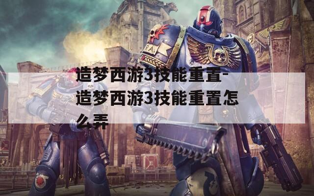 造夢(mèng)西游3技能重置-造夢(mèng)西游3技能重置怎么弄