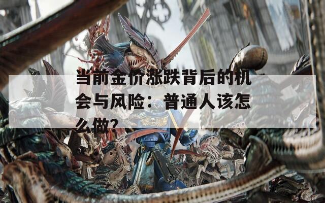 當(dāng)前金價(jià)漲跌背后的機(jī)會(huì)與風(fēng)險(xiǎn)：普通人該怎么做？