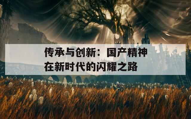 傳承與創(chuàng)新：國(guó)產(chǎn)精神在新時(shí)代的閃耀之路