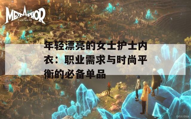 年輕漂亮的女士護(hù)士內(nèi)衣：職業(yè)需求與時(shí)尚平衡的必備單品