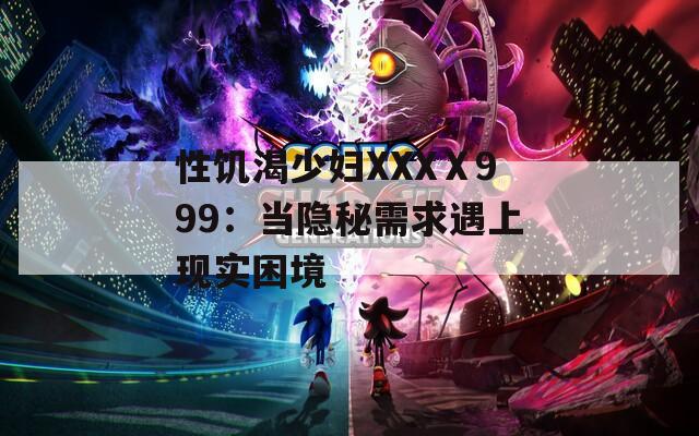 性饑渴少婦XXXⅩ999：當(dāng)隱秘需求遇上現(xiàn)實(shí)困境