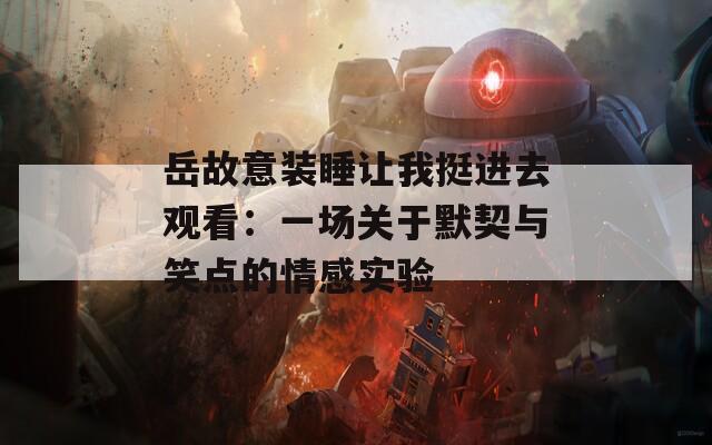 岳故意裝睡讓我挺進(jìn)去觀看：一場關(guān)于默契與笑點(diǎn)的情感實驗
