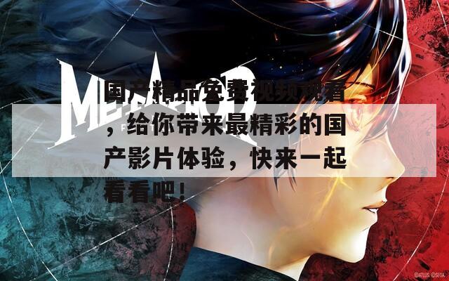 國產精品免費視頻觀看，給你帶來最精彩的國產影片體驗，快來一起看看吧！