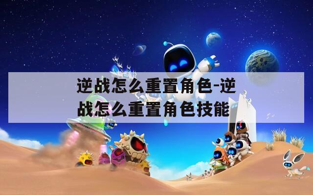 逆戰(zhàn)怎么重置角色-逆戰(zhàn)怎么重置角色技能