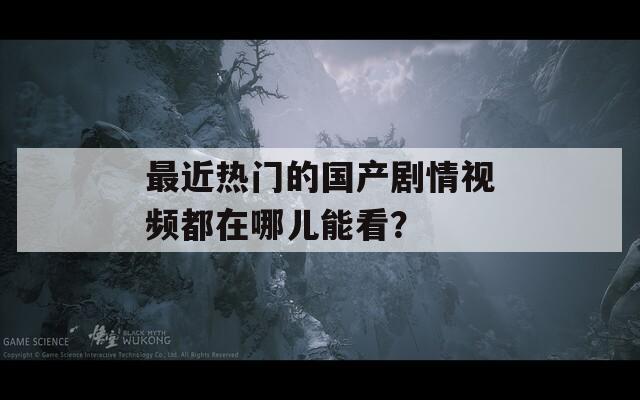 最近熱門的國產(chǎn)劇情視頻都在哪兒能看？
