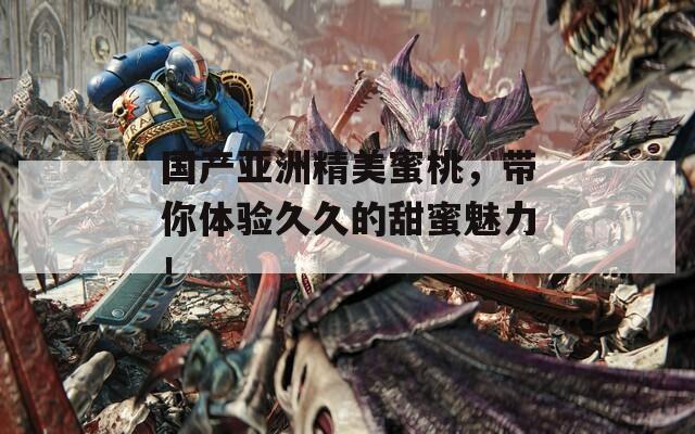 國(guó)產(chǎn)亞洲精美蜜桃，帶你體驗(yàn)久久的甜蜜魅力！