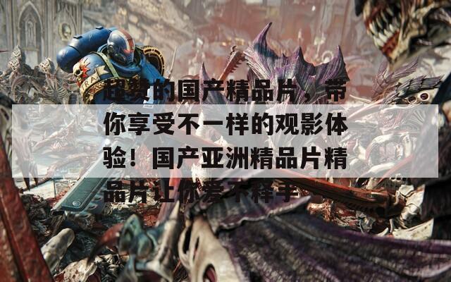 超贊的國(guó)產(chǎn)精品片，帶你享受不一樣的觀影體驗(yàn)！國(guó)產(chǎn)亞洲精品片精品片讓你愛不釋手