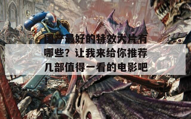 國(guó)產(chǎn)最好的特效大片有哪些？讓我來(lái)給你推薦幾部值得一看的電影吧！