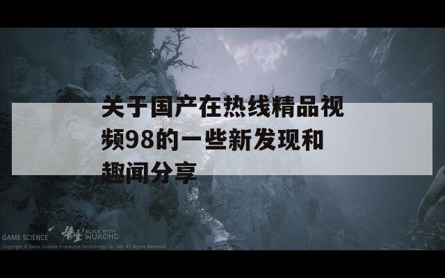 關(guān)于國產(chǎn)在熱線精品視頻98的一些新發(fā)現(xiàn)和趣聞分享