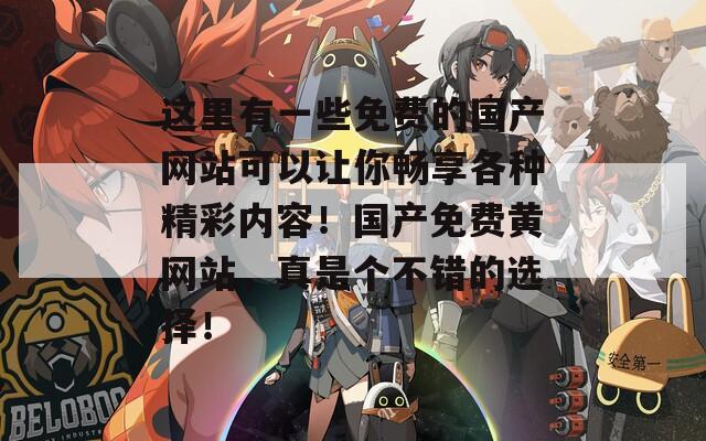 這里有一些免費(fèi)的國產(chǎn)網(wǎng)站可以讓你暢享各種精彩內(nèi)容！國產(chǎn)免費(fèi)黃網(wǎng)站，真是個不錯的選擇！