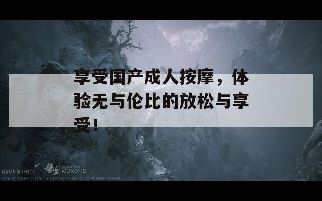 享受?chē)?guó)產(chǎn)成人按摩，體驗(yàn)無(wú)與倫比的放松與享受！