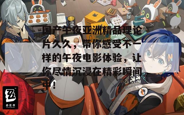 國產(chǎn)午夜亞洲精品理論片久久，帶你感受不一樣的午夜電影體驗，讓你盡情沉浸在精彩瞬間中！