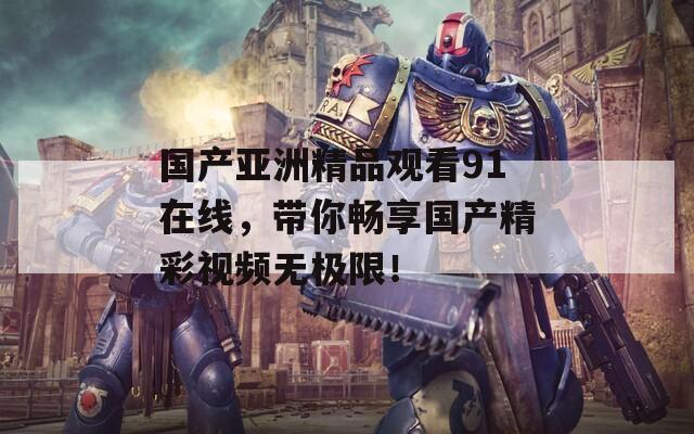 國產(chǎn)亞洲精品觀看91在線，帶你暢享國產(chǎn)精彩視頻無極限！