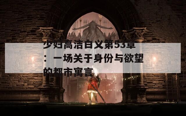 少婦高潔白義第53章：一場關(guān)于身份與欲望的都市寓言