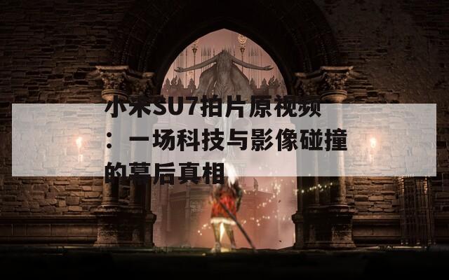 小米SU7拍片原視頻：一場(chǎng)科技與影像碰撞的幕后真相