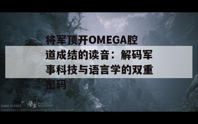 將軍頂開OMEGA腔道成結的讀音：解碼軍事科技與語言學的雙重密碼
