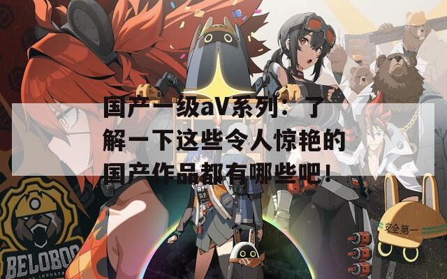 國(guó)產(chǎn)一級(jí)aV系列：了解一下這些令人驚艷的國(guó)產(chǎn)作品都有哪些吧！