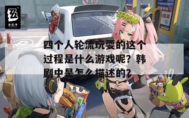四個(gè)人輪流玩耍的這個(gè)過(guò)程是什么游戲呢？韓劇中是怎么描述的？