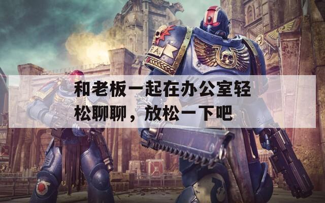 和老板一起在辦公室輕松聊聊，放松一下吧