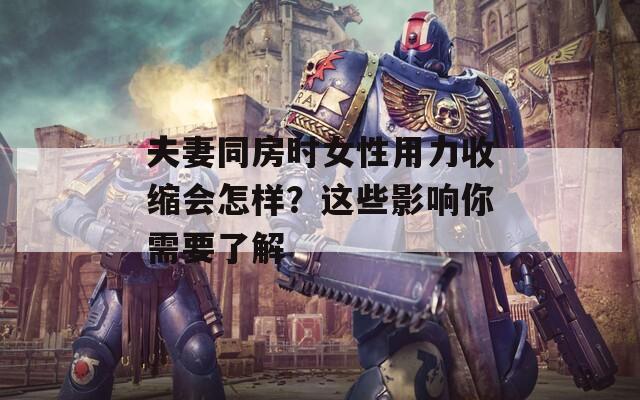 夫妻同房時(shí)女性用力收縮會(huì)怎樣？這些影響你需要了解