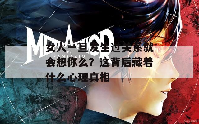 女人一旦發(fā)生過(guò)關(guān)系就會(huì)想你么？這背后藏著什么心理真相